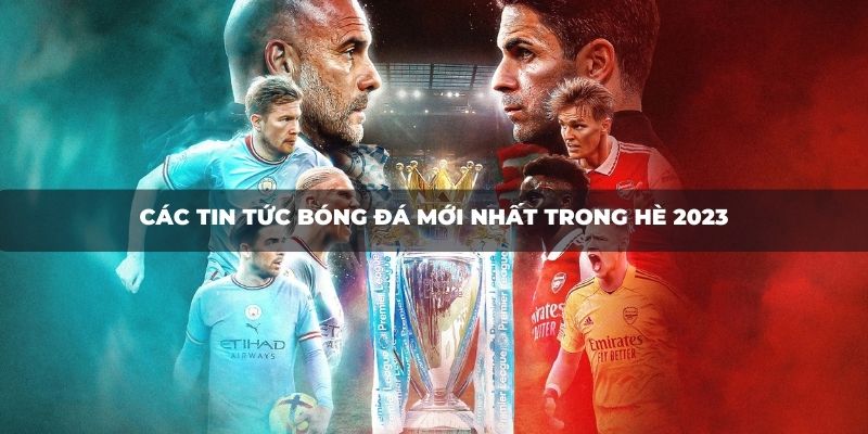 Các tin tức bóng đá mới nhất trong hè 2023